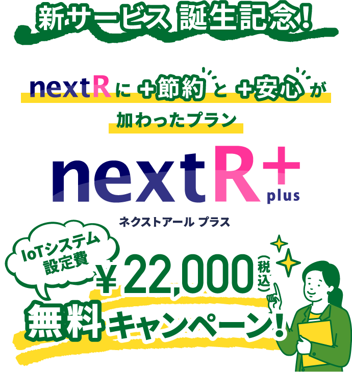 新サービス誕生記念！　nextRに＋節約と＋安心が加わったプラン　nextR＋　IoTシステム設定費　￥22,000円（税込）無料キャンペーン！
