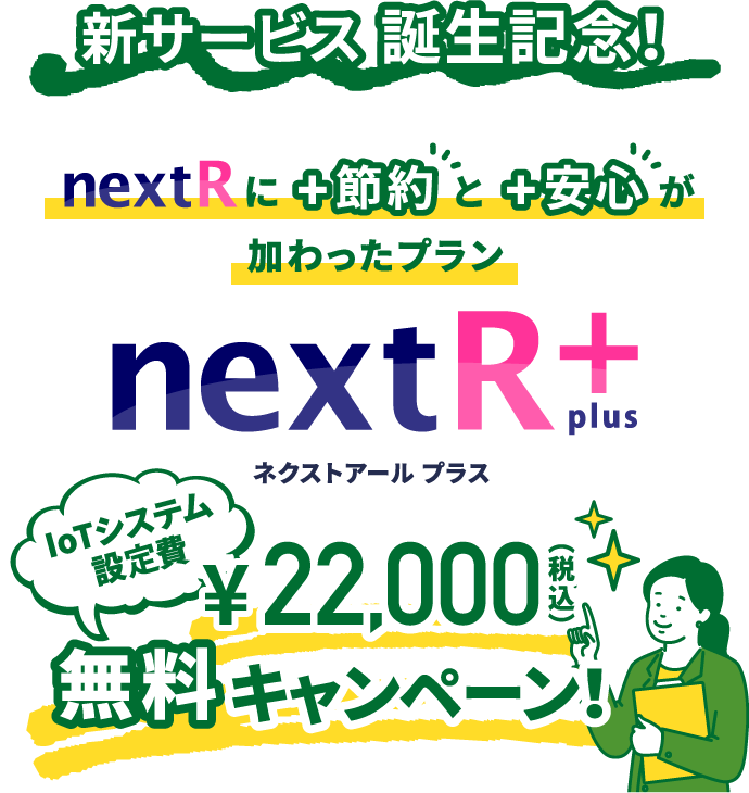 新サービス誕生記念! nextRに+節約と+安心が加わったプラン nextR+ IoTシステム設定費 ¥22,000円(税込)無料キャンペーン!